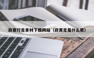 黄山寂寞行走素材下载网站（寂寞走是什么歌）