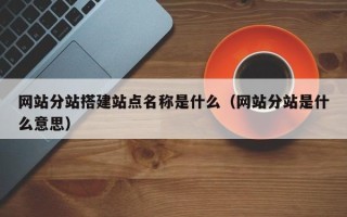 黄山网站分站搭建站点名称是什么（网站分站是什么意思）