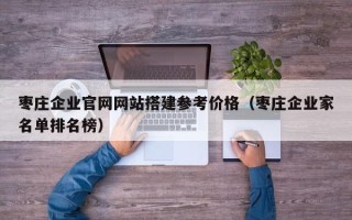 黄山枣庄企业官网网站搭建参考价格（枣庄企业家名单排名榜）