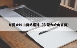 黄山东莞大岭山网站搭建（东莞大岭山官网）