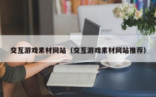 黄山交互游戏素材网站（交互游戏素材网站推荐）