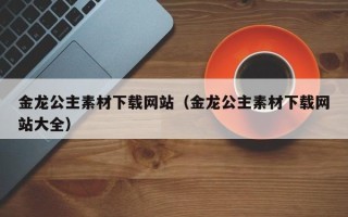 黄山金龙公主素材下载网站（金龙公主素材下载网站大全）