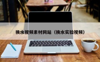 黄山换水视频素材网站（换水实验视频）