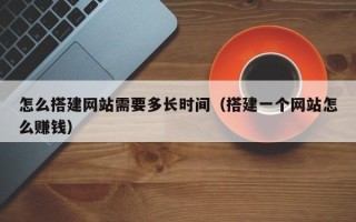 黄山怎么搭建网站需要多长时间（搭建一个网站怎么赚钱）