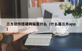 黄山三方软件搭建网站是什么（什么是三方app）