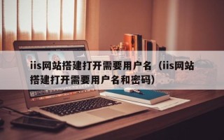 黄山iis网站搭建打开需要用户名（iis网站搭建打开需要用户名和密码）