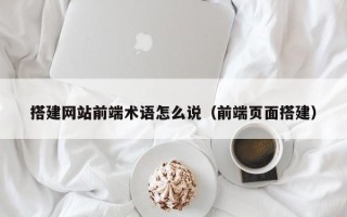 黄山搭建网站前端术语怎么说（前端页面搭建）
