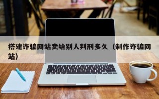 黄山搭建诈骗网站卖给别人判刑多久（制作诈骗网站）