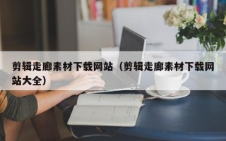 黄山剪辑走廊素材下载网站（剪辑走廊素材下载网站大全）