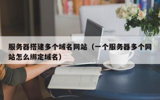 黄山服务器搭建多个域名网站（一个服务器多个网站怎么绑定域名）