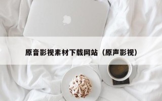 黄山原音影视素材下载网站（原声影视）