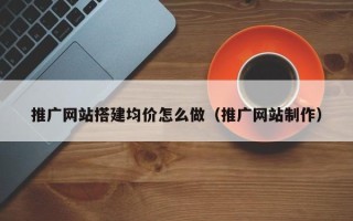 黄山推广网站搭建均价怎么做（推广网站制作）