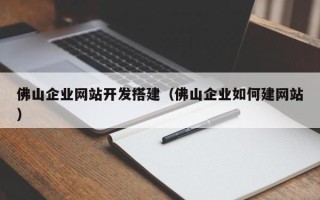 黄山佛山企业网站开发搭建（佛山企业如何建网站）