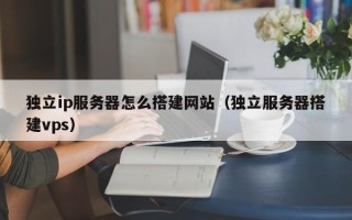 黄山独立ip服务器怎么搭建网站（独立服务器搭建vps）