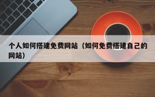 黄山个人如何搭建免费网站（如何免费搭建自己的网站）