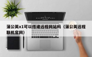 黄山蒲公英x1可以搭建远程网站吗（蒲公英远程联机官网）