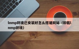 黄山lnmp环境已安装好怎么搭建网站（卸载lnmp环境）